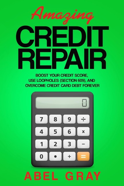 Amazing Credit Repair: Boost Your Credit Score, Use Loopholes (Section 609), and Overcome Credit Card Debt Forever