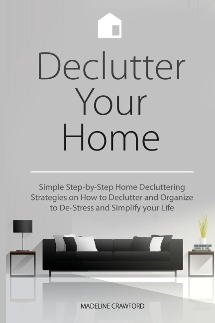 Declutter Your Home: Simple Step-by-Step Home Decluttering Strategies on How to Declutter and Organize to De-Stress and Simplify Your Life