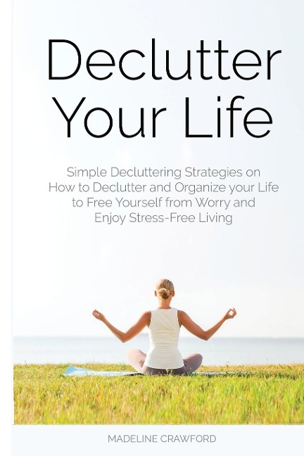 Declutter Your Life: Simple Decluttering Strategies on How to Declutter and Organize your Life to Free Yourself from Worry and Enjoy Stress-Free Living