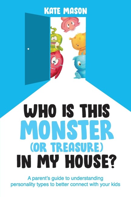 Who Is This Monster (or Treasure) in My House?: A Parents Guide to Understanding Personality Types to Better Connect with Your Kids