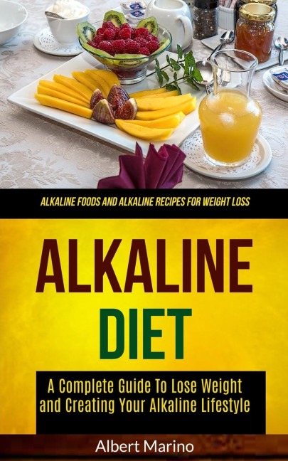 Alkaline Diet: A Complete Guide to Lose Weight and Creating Your Alkaline Lifestyle (Alkaline Foods and Alkaline Recipes for  Weight Loss)