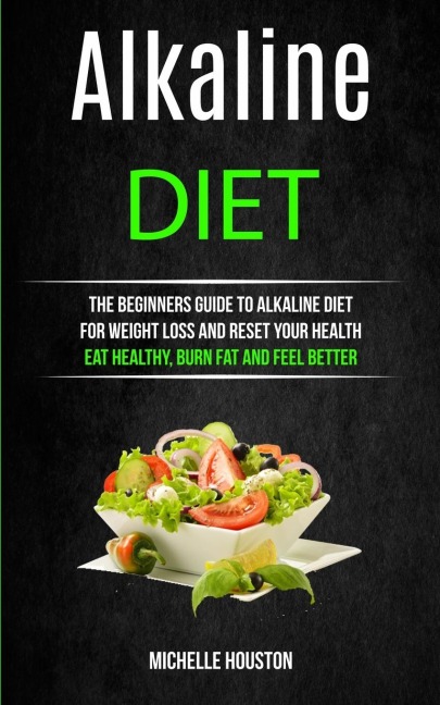 Alkaline Diet: The Beginners Guide to Alkaline Diet for Weight Loss and Reset Your Health ( Eat Healthy, Burn Fat and Feel Better)