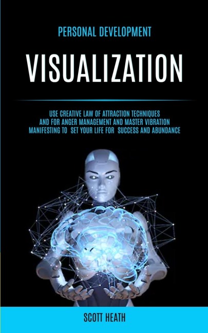 Personal Development: Visualization: Use Creative Law of Attraction Techniques and for Anger Management and Master Vibration Manifesting to Set Your Life for Success and Abundance