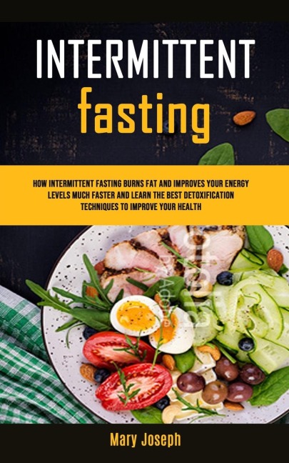 Intermittent Fasting Diet Cookbook: How Intermittent Fasting Burns Fat And Improves Your Energy Levels Much Faster And  Learn The Best Detoxification Techniques To Improve Your Health