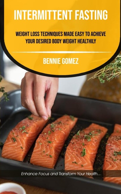 Intermittent Fasting: Weight Loss Techniques Made Easy To Achieve Your Desired Body Weight Healthily (Enhance Focus And Transform Your Health)