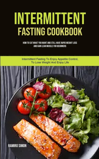Intermittent Fasting Cookbook: How To Eat What You Want And Still Have Rapid Weight Loss And Gain Lean Muscle For Beginners (Intermittent Fasting To Enjoy Appetite Control, To Lose Weight And Enjoy Life)