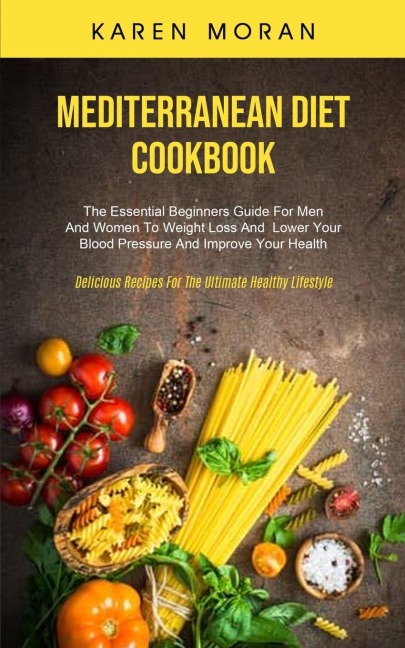 Mediterranean Diet Cookbook: The Essential Beginners Guide For Men And Women To Weight Loss And  Lower Your Blood Pressure  And Improve Your Health (Delicious Recipes For The Ultimate Healthy Lifestyle)