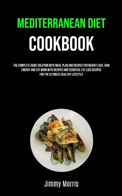 Mediterranean Diet Cookbook: The Complete Guide Solution With Meal Plan And Recipes For Weight Loss, Gain Energy  And Fat Burn With Recipes And Essential Fat Loss Recipes For The Ultimate Healthy Lifestyle