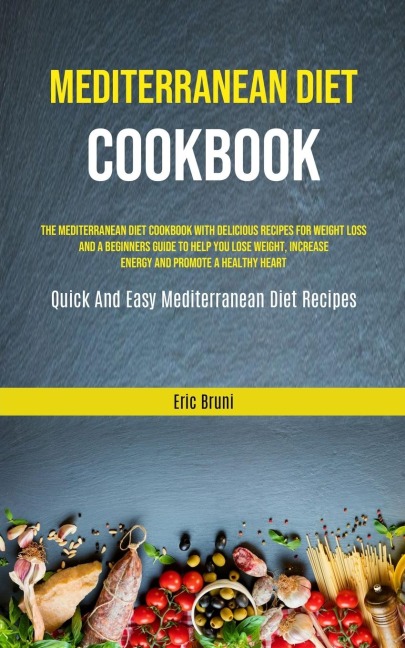 Mediterranean Diet Cookbook: The Mediterranean Diet Cookbook With Delicious Recipes For Weight Loss And A Beginners Guide To Help You Lose Weight, Increase Energy And Promote A Healthy Heart (Quick And Easy Mediterranean Diet Recipes)