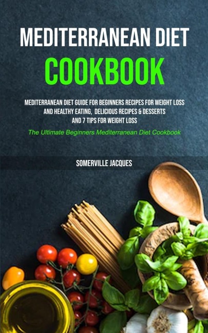 Mediterranean Diet Cookbook: Mediterranean Diet Guide For Beginners Recipes For Weight Loss And Healthy Eating,  Delicious Recipes & Desserts And 7 Tips For Weight Loss (The Ultimate Beginners Mediterranean Diet Cookbook)