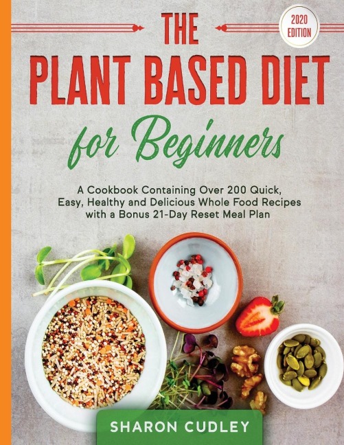 The Plant Based Diet for Beginners: A Cookbook Containing Over 200 Quick, Easy, Healthy and Delicious Whole Food Recipes with a Bonus 21-Day Reset Meal Plan