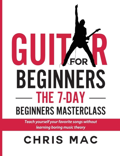 Guitar for Beginners - The 7-day Beginners Masterclass: Teach yourself your favorite songs without learning boring music theory!