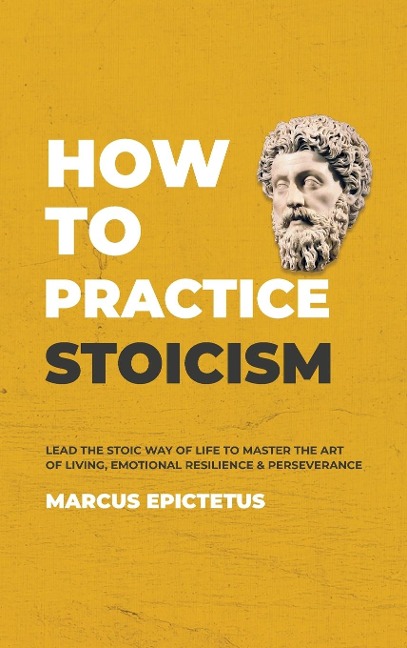 How to Practice Stoicism: Lead the Stoic way of Life to Master the Art of Living, Emotional Resilience & Perseverance - Make your everyday Modern life Calm, Confident & Positive
