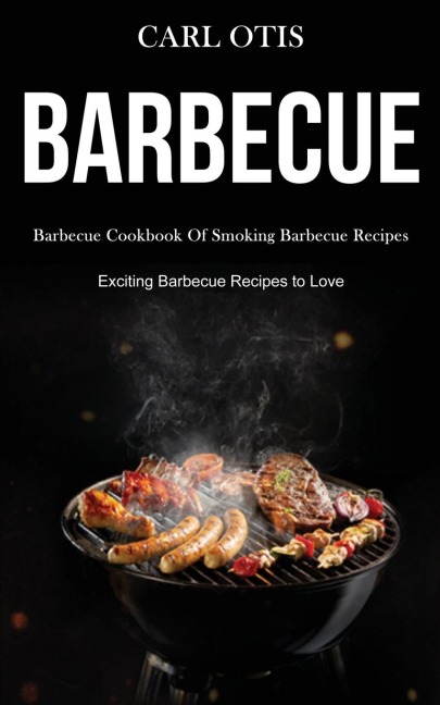 Barbecue: Barbecue Cookbook Of Smoking Barbecue Recipes (Exciting Barbecue Recipes to Love)