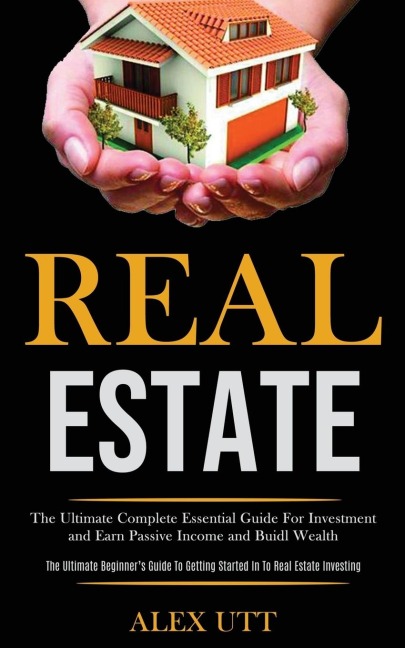 Real estate: The Ultimate Complete Essential Guide For Investment and Earn   Passive Income and Buidl Wealth (The Ultimate Beginners Guide To Getting   Started In To Real Estate Investing)