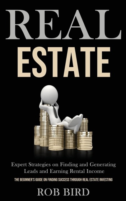 Real Estate: Expert Strategies on Finding and Generating Leads and Earning Rental Income (The Beginners Guide on finding Success through Real Estate Investing)