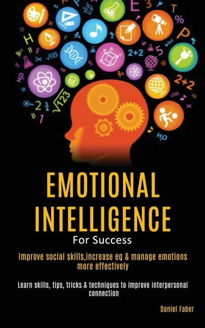 Emotional Intelligence For Success: Improve Social Skills,Increase EQ & Manage Emotions More Effectively (Learn Skills, Tips, Tricks & Techniques to Improve Interpersonal Connection)