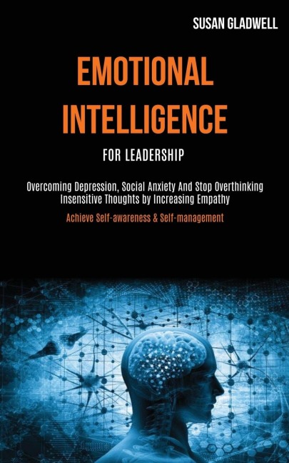 Emotional Intelligence For Leadership: Overcoming Depression, Social Anxiety And Stop Overthinking Insensitive Thoughts   by Increasing Empathy (Achieve Self-awareness & Self-management)