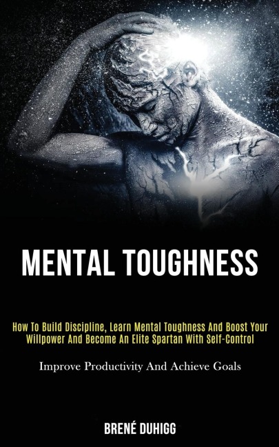 Mental Toughness: How to Build Discipline, Learn Mental Toughness and Boost Your Willpower and Become an Elite Spartan With Self-control (Improve Productivity and Achieve Goals)