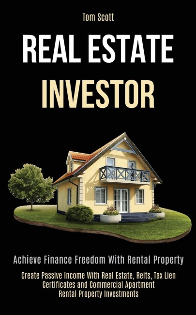 Real Estate Investor: Achieve Finance Freedom With Rental Property (Create Passive Income With Real Estate, Reits, Tax   Lien Certificates and Commercial Apartment Rental Property Investments)