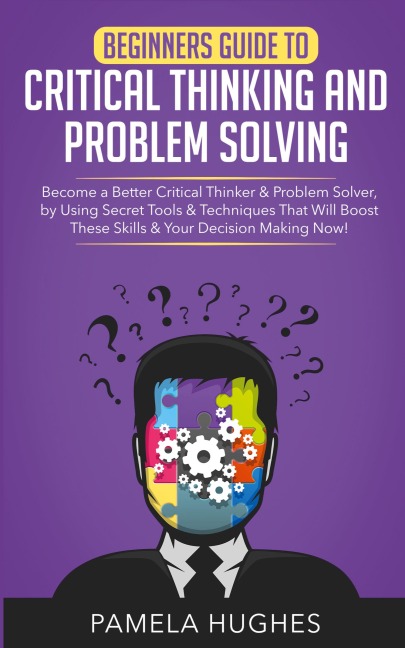 Beginners Guide to Critical Thinking and Problem Solving: Become a Better Critical Thinker & Problem Solver, by Using Secret Tools & Techniques That Will Boost These Skills & Your Decision Making Now!