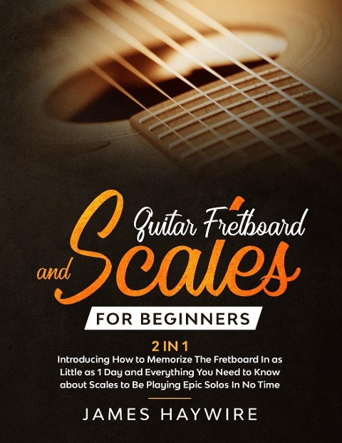 Guitar Scales and Fretboard for Beginners (2 in 1) Introducing How to Memorize The Fretboard In as Little as 1 Day and Everything You Need to Know About Scales to Be Playing Epic Solos In No Time: Introducing How to Memorize The Fretboard In as Little as