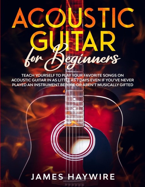 Acoustic Guitar for Beginners: Teach Yourself to Play Your Favorite Songs on Acoustic Guitar in as Little as 7 Days Even If Youve Never Played An Instrument Before Or Arent Musically Gifted