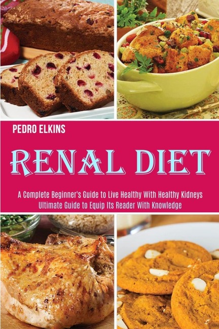 Renal Diet: A Complete Beginners Guide to Live Healthy With Healthy Kidneys (Ultimate Guide to Equip Its Reader With Knowledge)