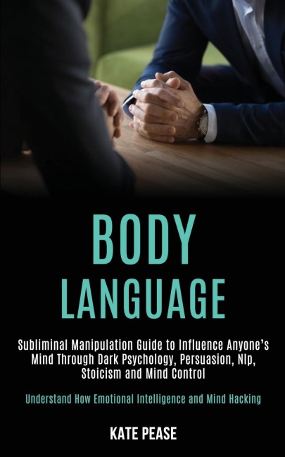 Body Language: Subliminal Manipulation Guide to Influence Anyones Mind Through Dark Psychology, Persuasion, Nlp, Stoicism and Mind Control (Understand How Emotional Intelligence and Mind Hacking)