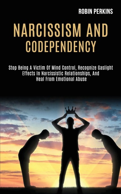 Narcissism and Codependency: Stop Being a Victim of Mind Control, Recognize Gaslight Effects in Narcissistic Relationships, and Heal From Emotional Abuse