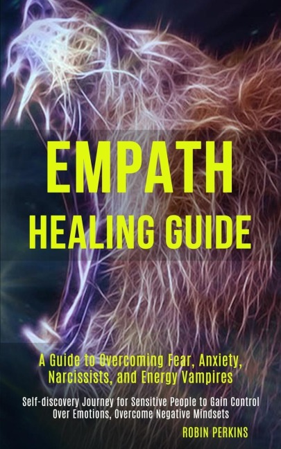 Empath Healing Guide: A Guide to Overcoming Fear, Anxiety, Narcissists, and Energy Vampires (Self-discovery Journey for Sensitive People to Gain Control Over Emotions, Overcome Negative Mindsets)