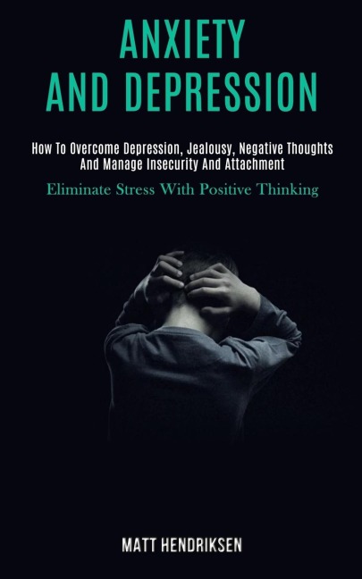 Anxiety and Depression: How to Overcome Depression, Jealousy, Negative Thoughts and Manage Insecurity and Attachment (Eliminate Stress With Positive Thinking)