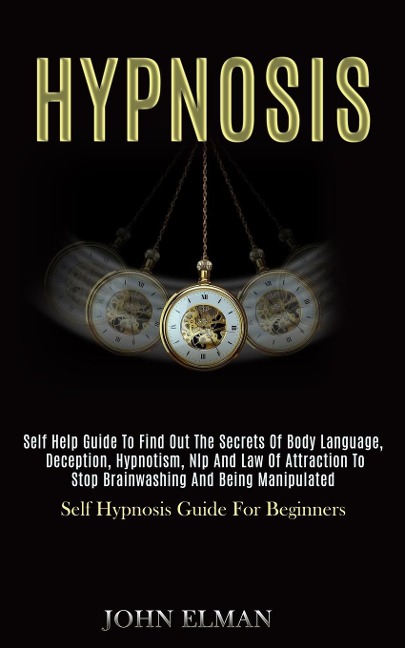 Hypnosis: Self Help Guide to Find Out the Secrets of Body Language, Deception, Hypnotism, Nlp and Law of Attraction to Stop Brainwashing and Being Manipulated (Self Hypnosis Guide for Beginners)