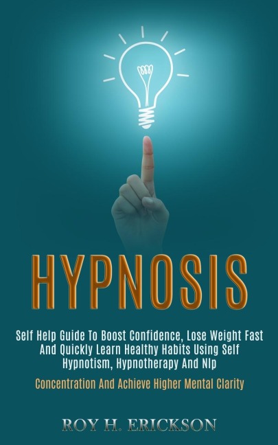 Hypnosis: Self Help Guide to Boost Confidence, Lose Weight Fast and Quickly Learn Healthy Habits Using Self Hypnotism, Hypnotherapy and Nlp (Concentration and Achieve Higher Mental Clarity)