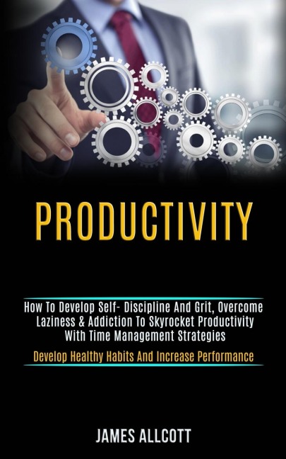 Productivity: How to Develop Self- Discipline and Grit, Overcome Laziness & Addiction to Skyrocket Productivity With Time Management Strategies (Develop Healthy Habits and Increase Performance)