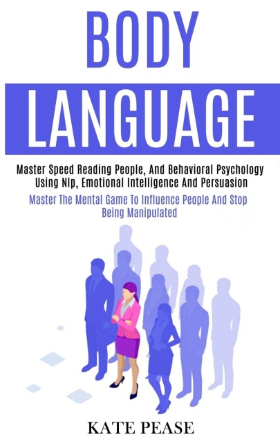 Body Language: Master Speed Reading People, and Behavioral Psychology Using Nlp, Emotional Intelligence and Persuasion (Master the Mental Game to Influence People and Stop Being Manipulated)