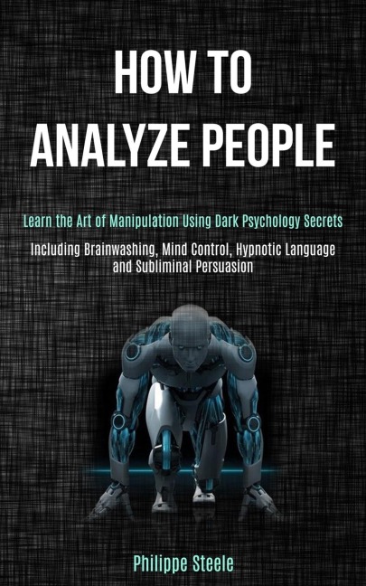 How to Analyze People: Learn the Art of Manipulation Using Dark Psychology Secrets (Including Brainwashing, Mind Control, Hypnotic Language and Subliminal Persuasion)