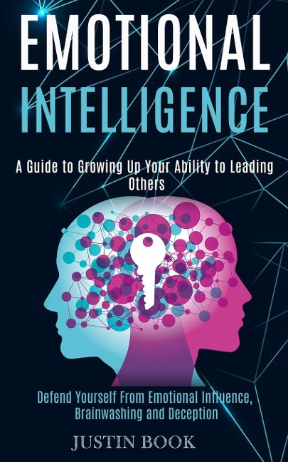 Emotional Intelligence: A Guide to Growing Up Your Ability to Leading Others (Defend Yourself From Emotional Influence, Brainwashing and Deception)