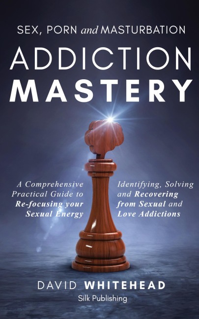 Sex, Porn and Masturbation Addiction Mastery Identifying, Solving and Recovering from Sexual and Love Addictions
