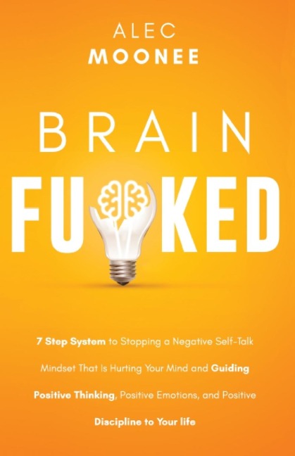 Brain Fu*ked: 7-Step System to Stopping a Negative Self-Talk Mindset That Is Hurting Your Mind and Guiding Positive Thinking, Positive Emotions, and Positive Discipline to Your Life