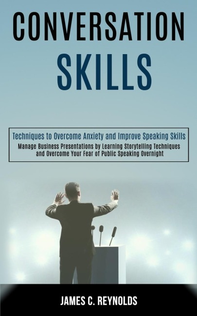 Conversation Skills: Manage Business Presentations by Learning Storytelling Techniques and Overcome Your Fear of Public Speaking Overnight (Techniques to Overcome Anxiety and Improve Speaking Skills)