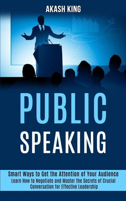 Public Speaking: Learn How to Negotiate and Master the Secrets of Crucial Conversation for Effective Leadership (Smart Ways to Get the Attention of Your Audience)