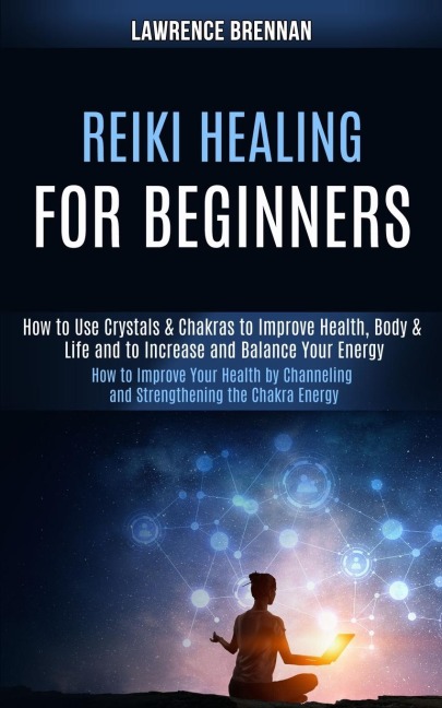 Reiki Healing for Beginners: How to Improve Your Health by Channeling and Strengthening the Chakra Energy (How to Use Crystals & Chakras to Improve Health, Body & Life and to Increase and Balance Your Energy)