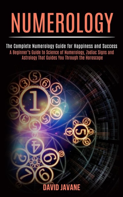 Numerology: A Beginners Guide to Science of Numerology, Zodiac Signs and Astrology That Guides You Through the Horoscope (The Complete Numerology Guide for Happiness and Success)
