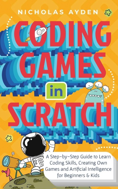 Coding Games in Scratch: A Step-by-Step Guide to Learn Coding Skills, Creating Own Games and Artificial Intelligence for Beginners &amp; Kids