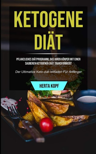 Ketogene Diät Pflanzliches Diätprogramm, Das Ihren Körper Mit Einer Sauberen Ketogenen Diät Transformiert (Der Ultimative Keto-diät-leitfaden Für Anfänger)