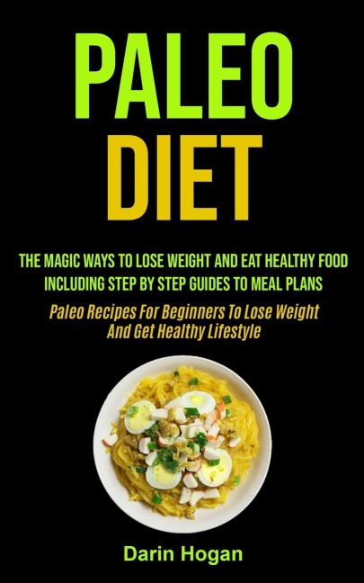 Paleo Diet: The Magic Ways To Lose Weight And Eat Healthy Food, Including Step By Step Guides To Meal Plans (Paleo Recipes For Beginners To Lose Weight And Get Healthy Lifestyle)
