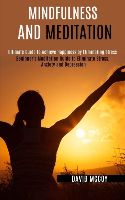 Mindfulness and Meditation: Beginners Meditation Guide to Eliminate Stress, Anxiety and Depression (Ultimate Guide to Achieve Happiness by Eliminating Stress)
