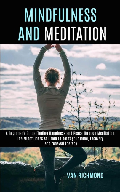 Mindfulness and Meditation: The Mindfulness solution to detox your mind, recovery and renewal therapy (A Beginners Guide Finding Happiness and Peace Through Meditation)