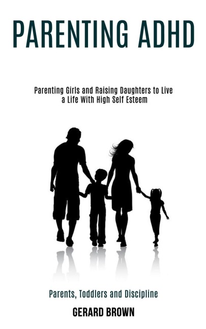 Parenting Adhd: Parenting Girls and Raising Daughters to Live a Life With High Self Esteem (Parents, Toddlers and Discipline)